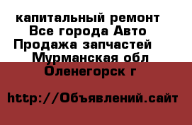 капитальный ремонт - Все города Авто » Продажа запчастей   . Мурманская обл.,Оленегорск г.